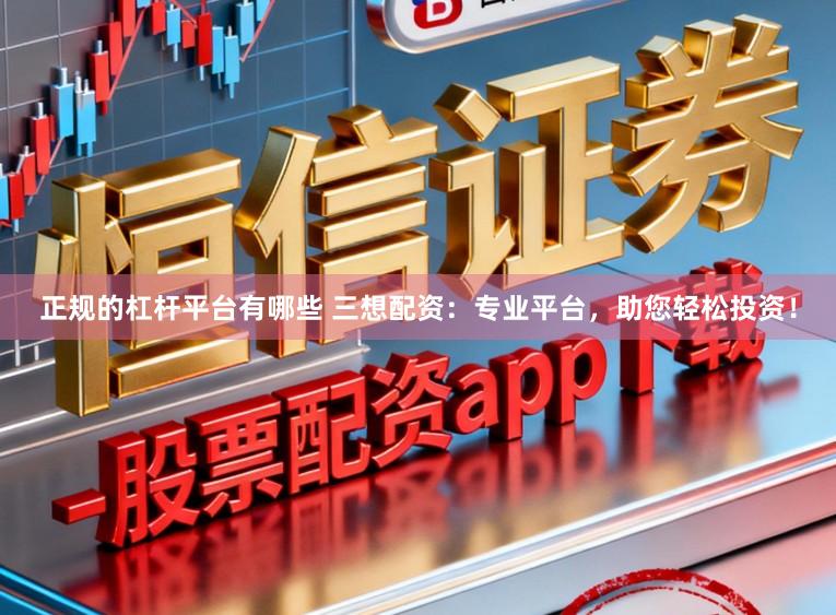 正规的杠杆平台有哪些 三想配资：专业平台，助您轻松投资！
