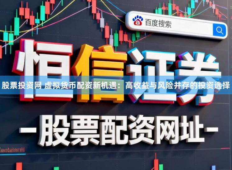 股票投资网 虚拟货币配资新机遇：高收益与风险并存的投资选择