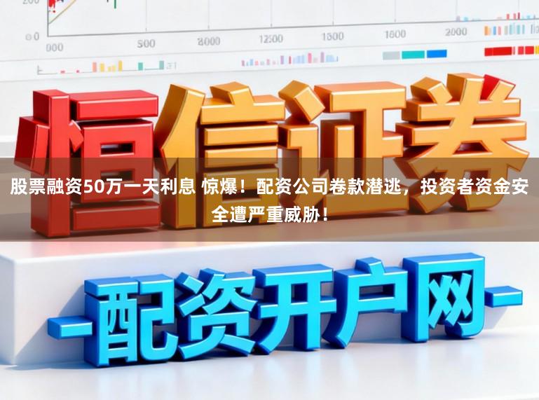 股票融资50万一天利息 惊爆！配资公司卷款潜逃，投资者资金安全遭严重威胁！