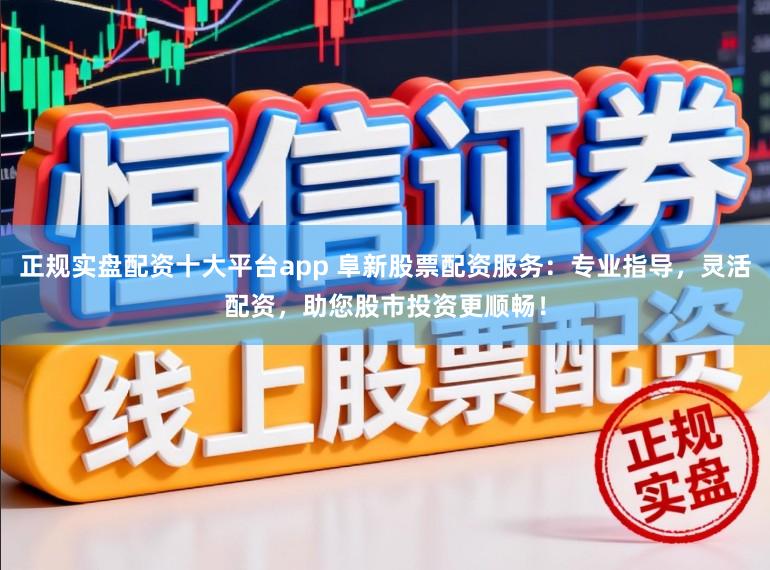 正规实盘配资十大平台app 阜新股票配资服务：专业指导，灵活配资，助您股市投资更顺畅！