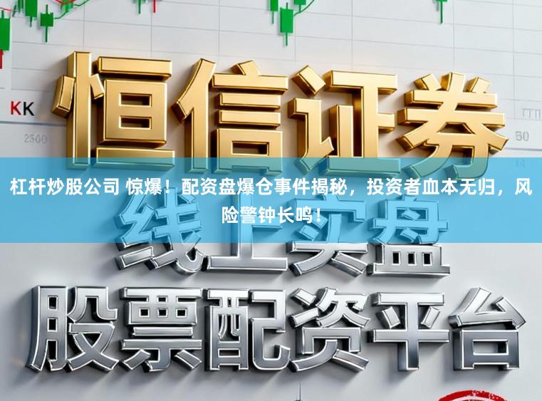 杠杆炒股公司 惊爆！配资盘爆仓事件揭秘，投资者血本无归，风险警钟长鸣！