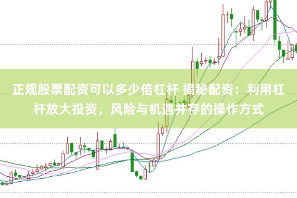 正规股票配资可以多少倍杠杆 揭秘配资：利用杠杆放大投资，风险与机遇并存的操作方式