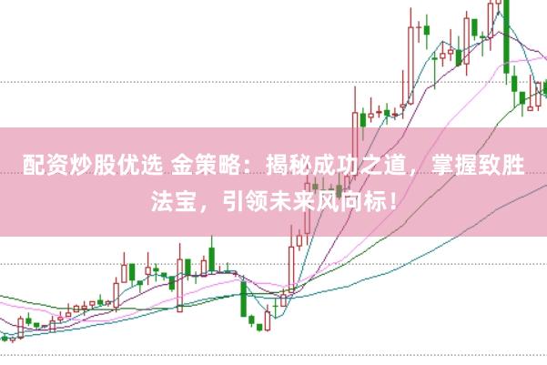 配资炒股优选 金策略：揭秘成功之道，掌握致胜法宝，引领未来风向标！