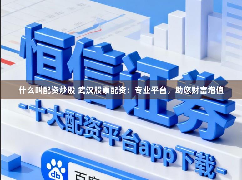 什么叫配资炒股 武汉股票配资：专业平台，助您财富增值