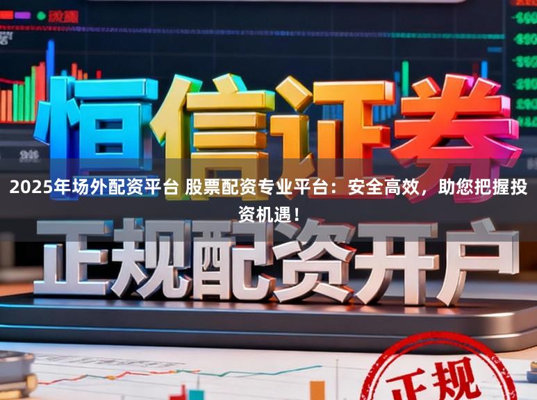 2025年场外配资平台 股票配资专业平台：安全高效，助您把握投资机遇！