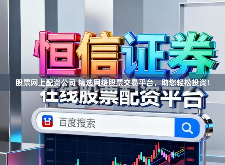 股票网上配资公司 精选网络股票交易平台，助您轻松投资！