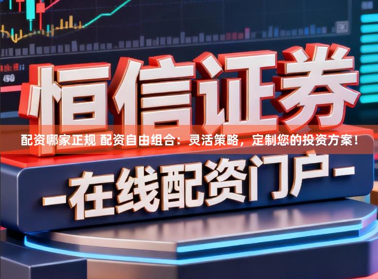 配资哪家正规 配资自由组合：灵活策略，定制您的投资方案！