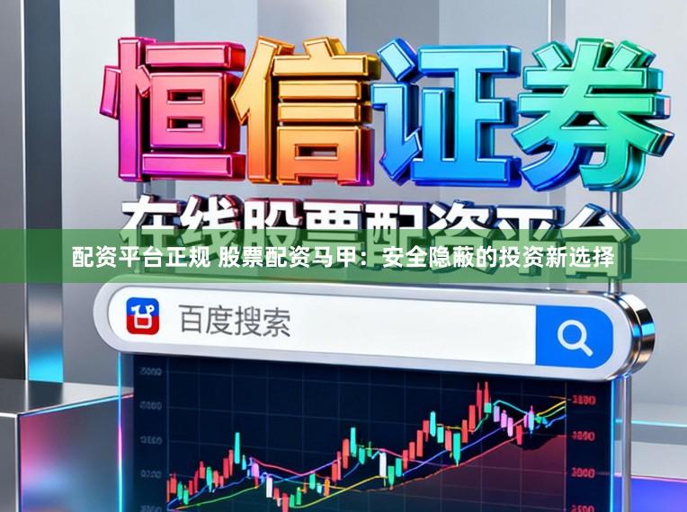 配资平台正规 股票配资马甲：安全隐蔽的投资新选择