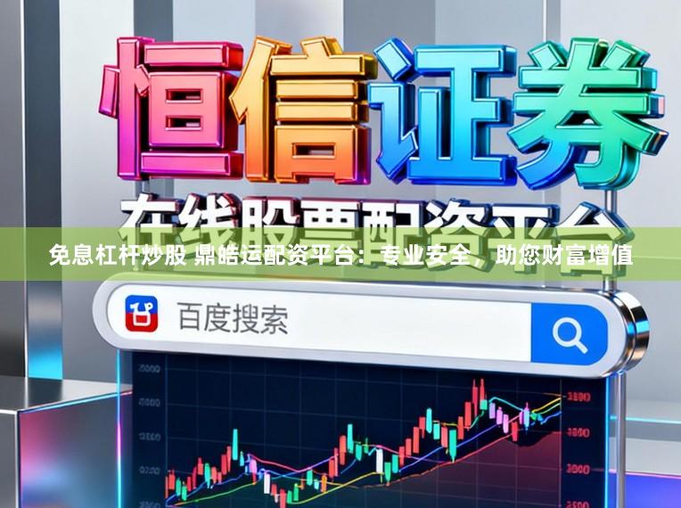 免息杠杆炒股 鼎皓运配资平台：专业安全，助您财富增值