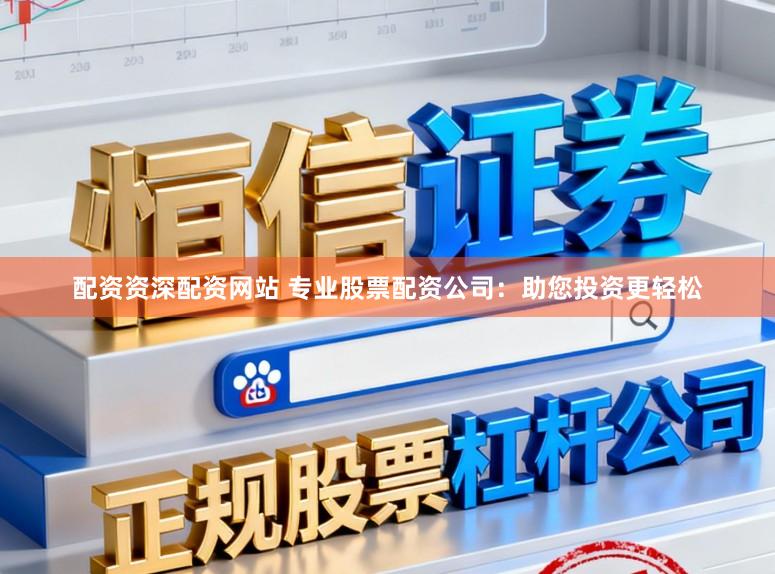 配资资深配资网站 专业股票配资公司：助您投资更轻松