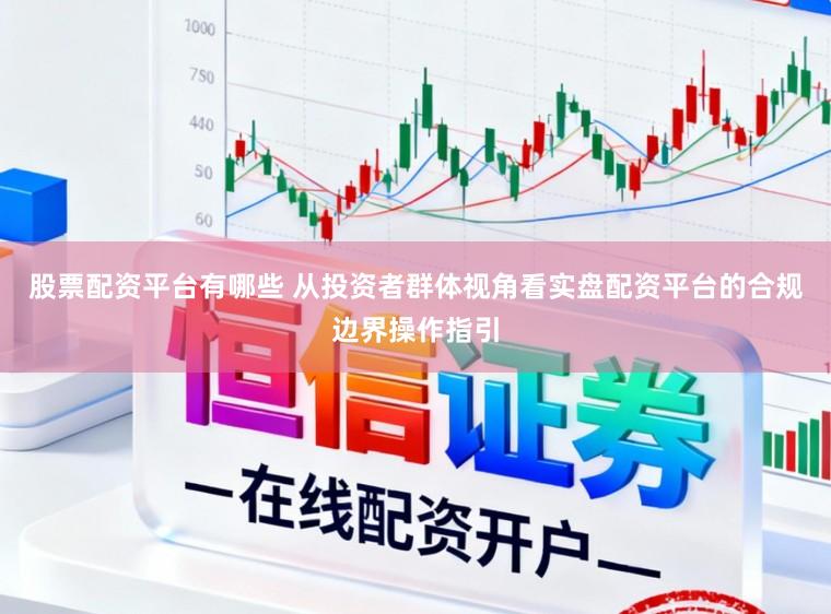 股票配资平台有哪些 从投资者群体视角看实盘配资平台的合规边界操作指引