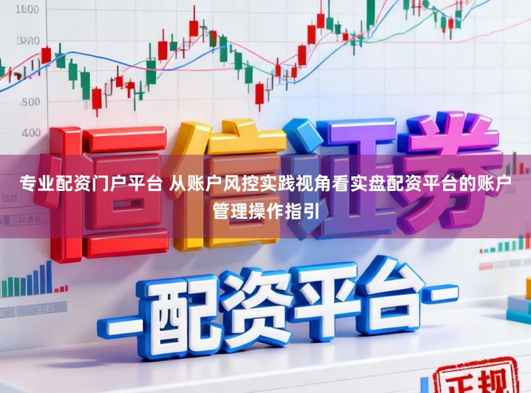 专业配资门户平台 从账户风控实践视角看实盘配资平台的账户管理操作指引