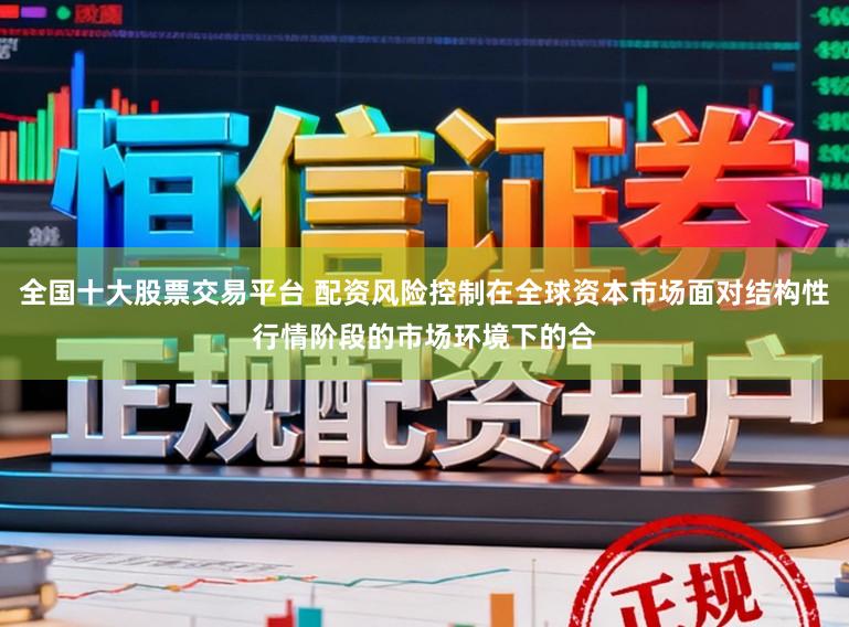 全国十大股票交易平台 配资风险控制在全球资本市场面对结构性行情阶段的市场环境下的合