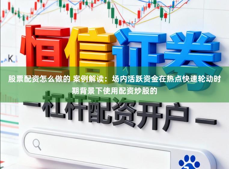 股票配资怎么做的 案例解读：场内活跃资金在热点快速轮动时期背景下使用配资炒股的