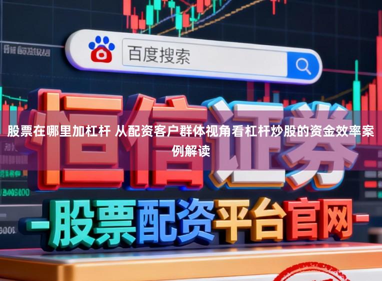 股票在哪里加杠杆 从配资客户群体视角看杠杆炒股的资金效率案例解读