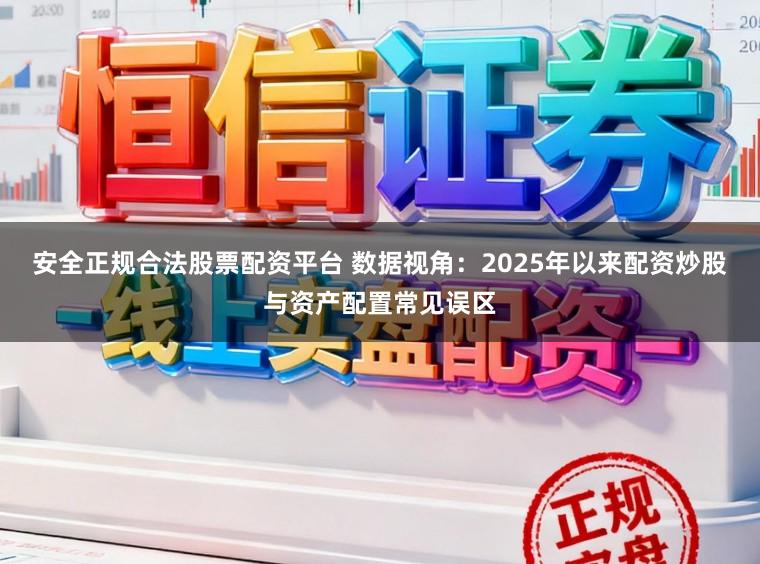安全正规合法股票配资平台 数据视角：2025年以来配资炒股与资产配置常见误区
