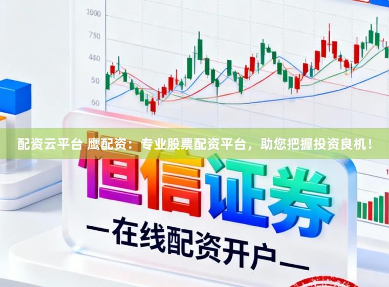 配资云平台 鹰配资：专业股票配资平台，助您把握投资良机！