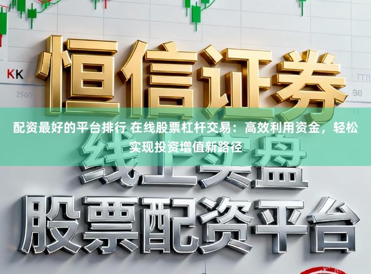 配资最好的平台排行 在线股票杠杆交易：高效利用资金，轻松实现投资增值新路径
