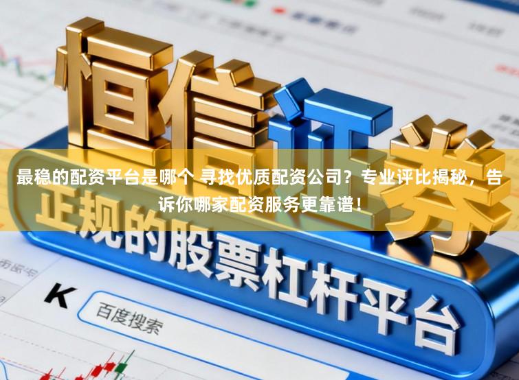最稳的配资平台是哪个 寻找优质配资公司？专业评比揭秘，告诉你哪家配资服务更靠谱！