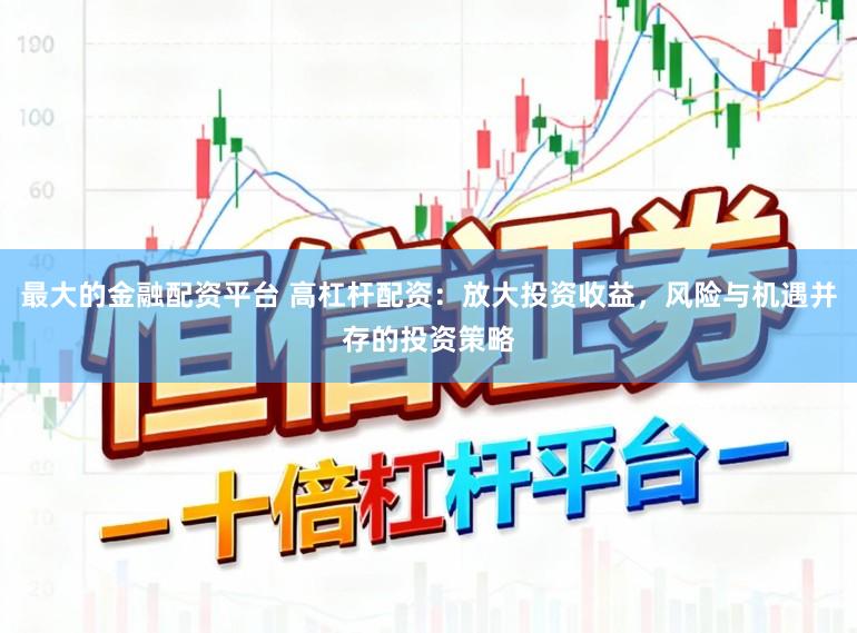 最大的金融配资平台 高杠杆配资：放大投资收益，风险与机遇并存的投资策略