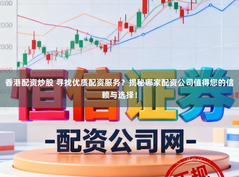 香港配资炒股 寻找优质配资服务？揭秘哪家配资公司值得您的信赖与选择！