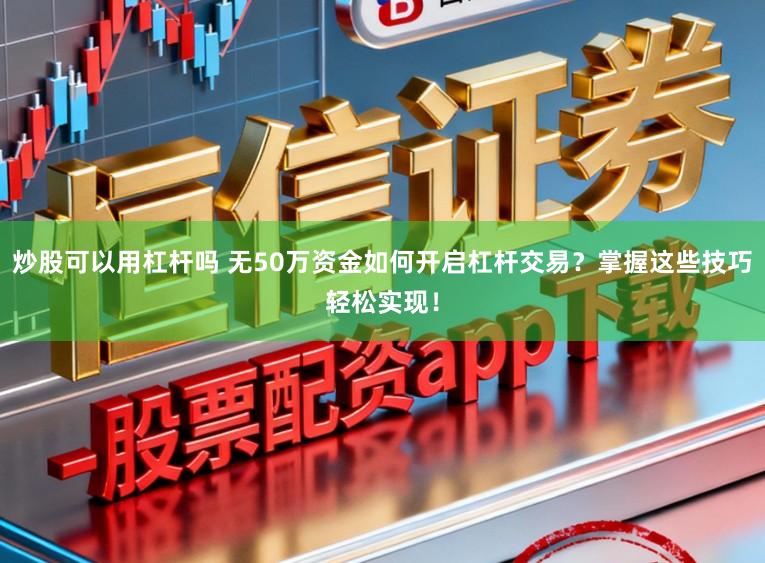 炒股可以用杠杆吗 无50万资金如何开启杠杆交易？掌握这些技巧轻松实现！