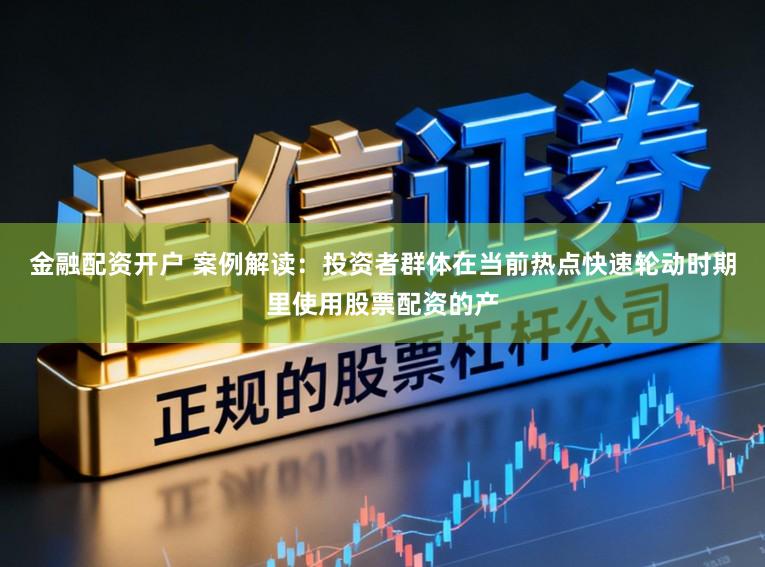 金融配资开户 案例解读：投资者群体在当前热点快速轮动时期里使用股票配资的产