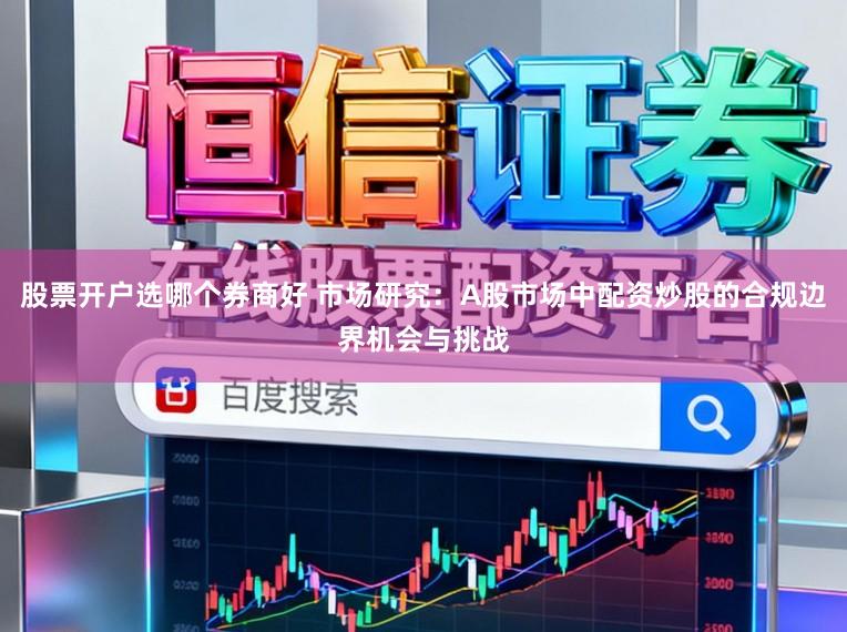股票开户选哪个券商好 市场研究：A股市场中配资炒股的合规边界机会与挑战