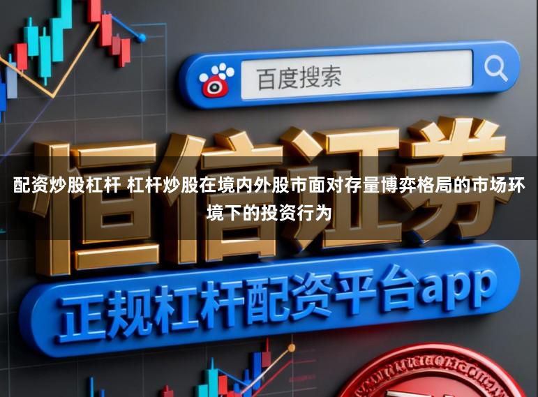配资炒股杠杆 杠杆炒股在境内外股市面对存量博弈格局的市场环境下的投资行为