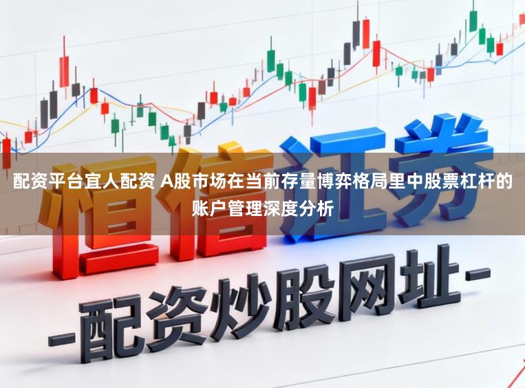 配资平台宜人配资 A股市场在当前存量博弈格局里中股票杠杆的账户管理深度分析
