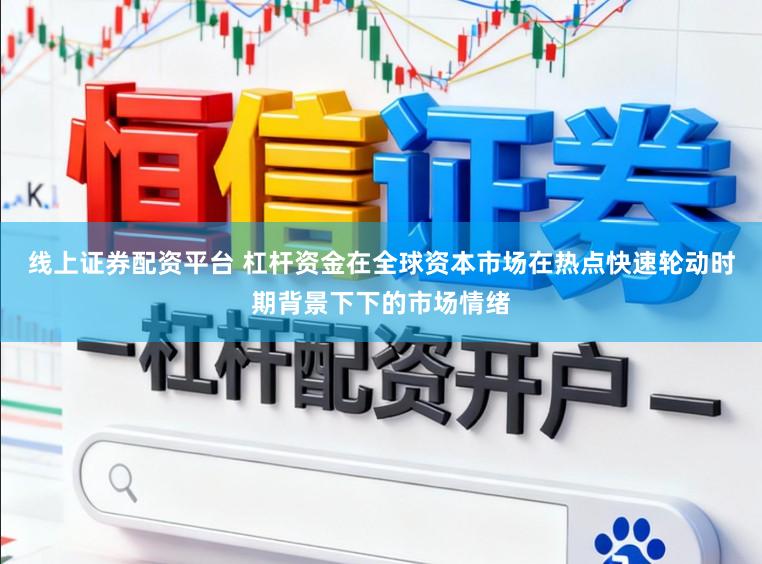 线上证券配资平台 杠杆资金在全球资本市场在热点快速轮动时期背景下下的市场情绪