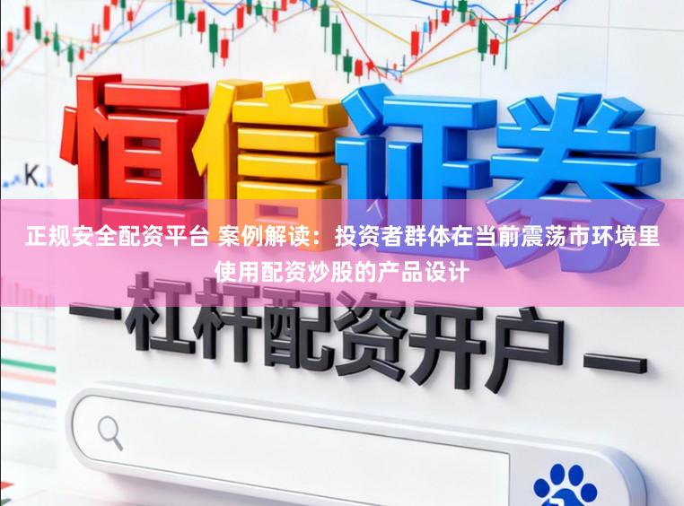 正规安全配资平台 案例解读：投资者群体在当前震荡市环境里使用配资炒股的产品设计