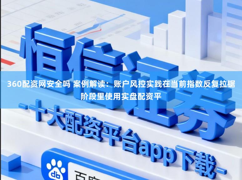 360配资网安全吗 案例解读：账户风控实践在当前指数反复拉锯阶段里使用实盘配资平