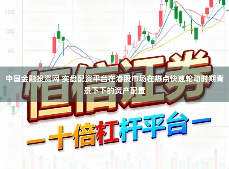 中国金融投资网 实盘配资平台在港股市场在热点快速轮动时期背景下下的资产配置