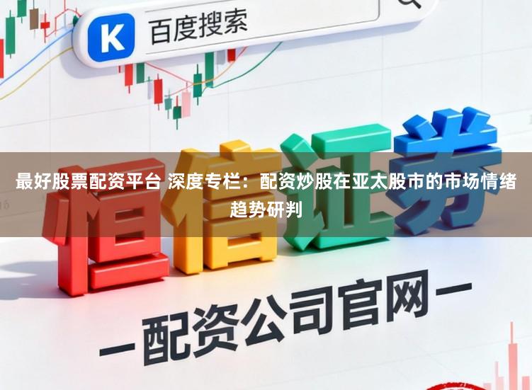 最好股票配资平台 深度专栏：配资炒股在亚太股市的市场情绪趋势研判