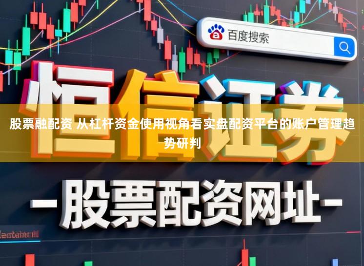 股票融配资 从杠杆资金使用视角看实盘配资平台的账户管理趋势研判