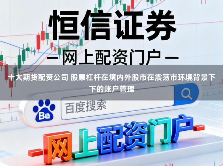 十大期货配资公司 股票杠杆在境内外股市在震荡市环境背景下下的账户管理