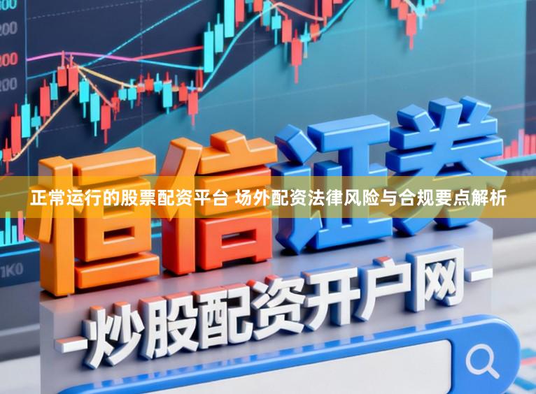 正常运行的股票配资平台 场外配资法律风险与合规要点解析