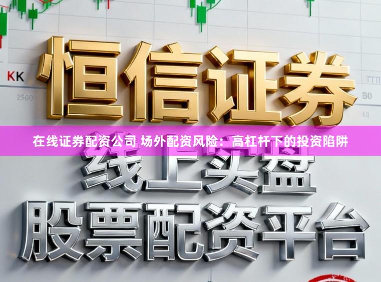 在线证券配资公司 场外配资风险：高杠杆下的投资陷阱