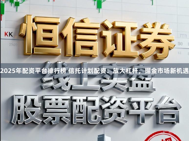 2025年配资平台排行榜 信托计划配资：放大杠杆，掘金市场新机遇
