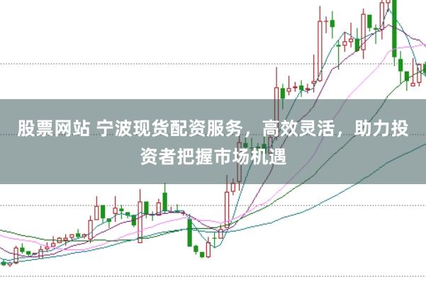 股票网站 宁波现货配资服务，高效灵活，助力投资者把握市场机遇