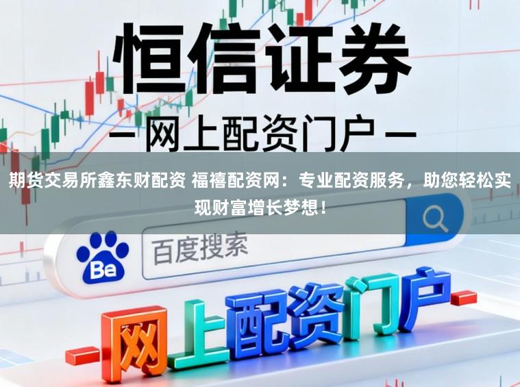 期货交易所鑫东财配资 福禧配资网：专业配资服务，助您轻松实现财富增长梦想！