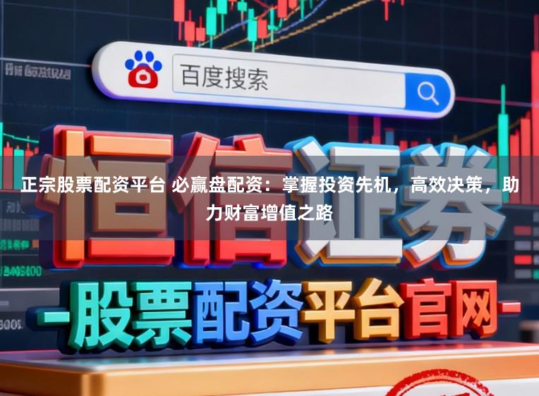 正宗股票配资平台 必赢盘配资：掌握投资先机，高效决策，助力财富增值之路