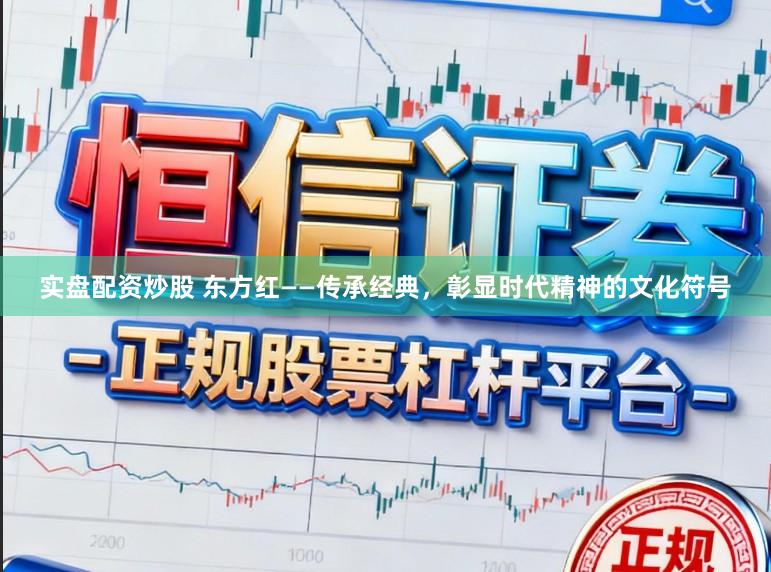 实盘配资炒股 东方红——传承经典，彰显时代精神的文化符号