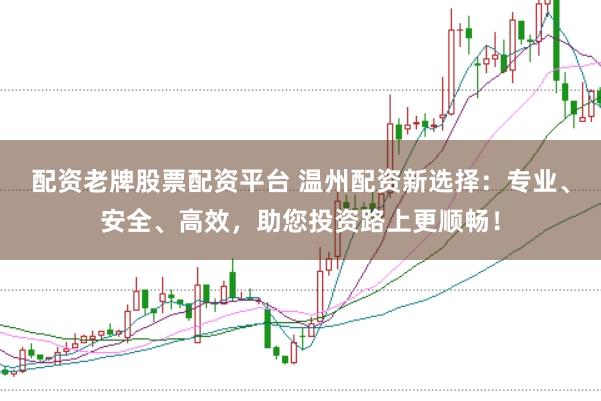 配资老牌股票配资平台 温州配资新选择：专业、安全、高效，助您投资路上更顺畅！