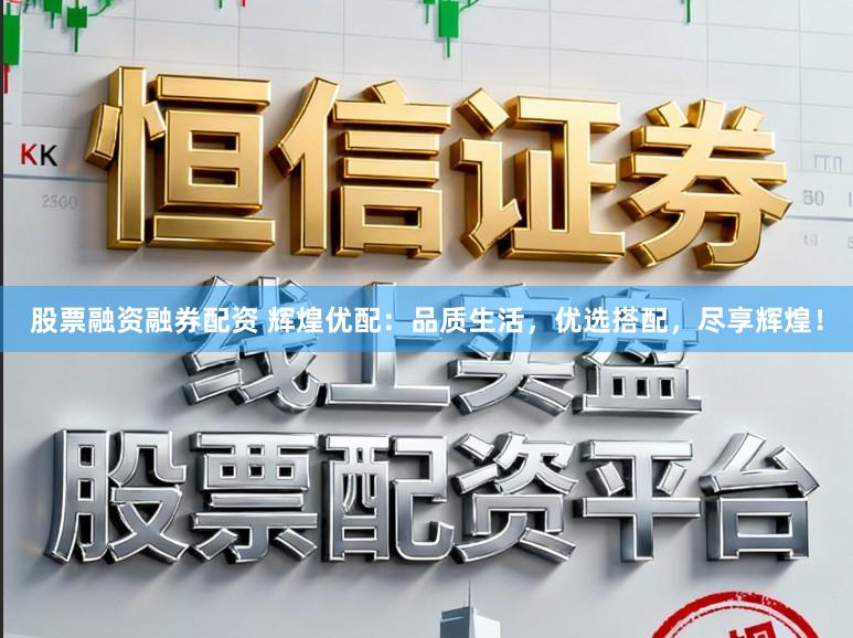 股票融资融券配资 辉煌优配：品质生活，优选搭配，尽享辉煌！