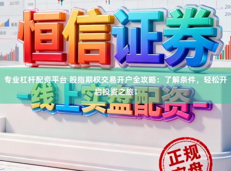 专业杠杆配资平台 股指期权交易开户全攻略：了解条件，轻松开启投资之旅！