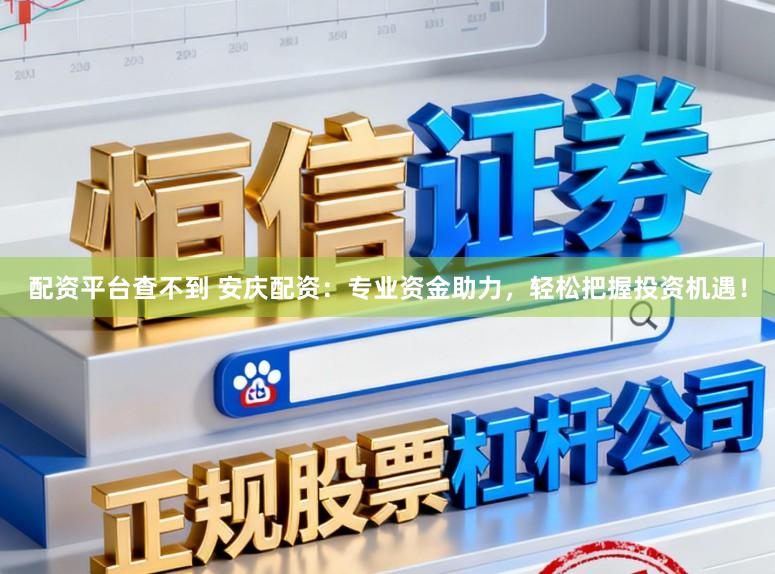 配资平台查不到 安庆配资：专业资金助力，轻松把握投资机遇！