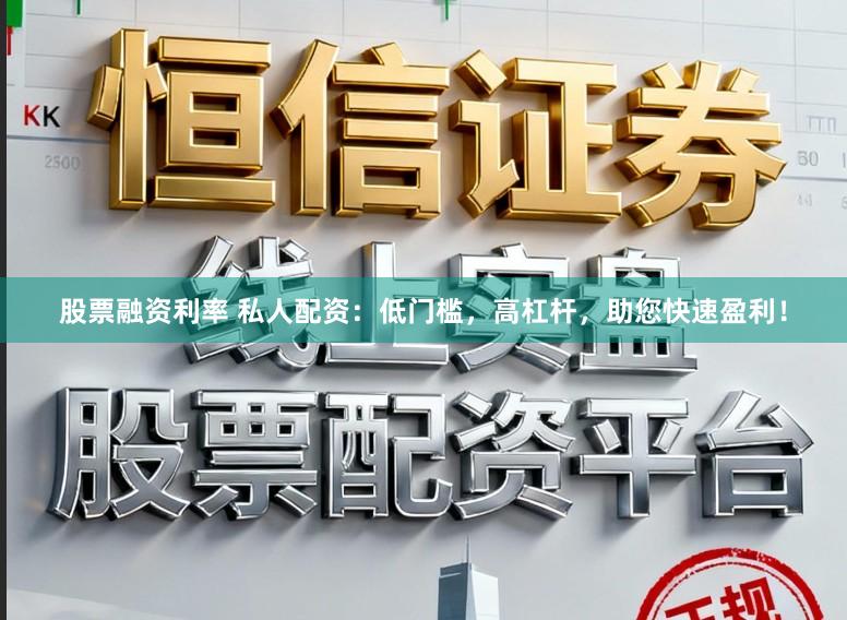 股票融资利率 私人配资：低门槛，高杠杆，助您快速盈利！