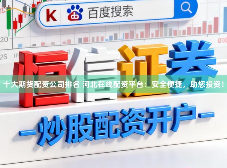十大期货配资公司排名 河北在线配资平台：安全便捷，助您投资！